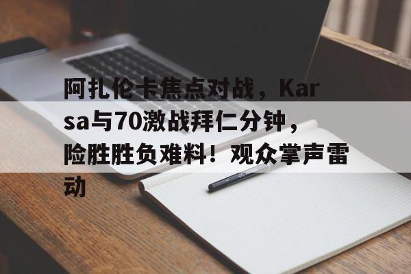 包含阿扎伦卡焦点对战，Karsa与70激战拜仁分钟，险胜胜负难料！观众掌声雷动的词条九游下载官网